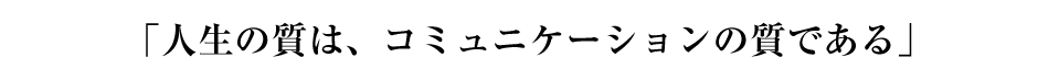 「人生の質は、コミュニケーションの質である」