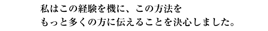 私はこの経験を機に、この方法をもっと多くの方に伝えることを決心しました。